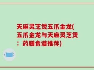 天麻灵芝煲五爪金龙(五爪金龙与天麻灵芝煲：药膳食谱推荐)
