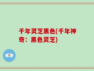千年灵芝黑色(千年神奇：黑色灵芝)