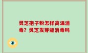 灵芝孢子粉怎样高温消毒？灵芝发芽能消毒吗
