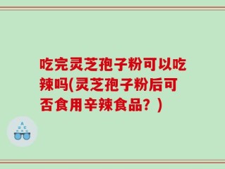 吃完灵芝孢子粉可以吃辣吗(灵芝孢子粉后可否食用辛辣食品？)