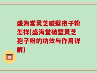 盛海堂灵芝破壁孢子粉怎样(盛海堂破壁灵芝孢子粉的功效与作用详解)