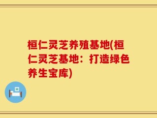 桓仁灵芝养殖基地(桓仁灵芝基地：打造绿色养生宝库)