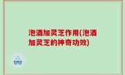 泡酒加灵芝作用(泡酒加灵芝的神奇功效)