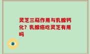 灵芝三萜作用与乳腺钙化？乳腺癌吃灵芝有用吗