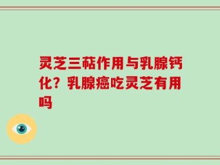 灵芝三萜作用与乳腺钙化？乳腺癌吃灵芝有用吗