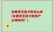 合肥灵芝孢子粉怎么样(合肥灵芝孢子粉用户口碑如何？)