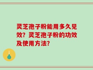 灵芝孢子粉能用多久见效？灵芝孢子粉的功效及使用方法？