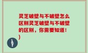 灵芝破壁与不破壁怎么区别灵芝破壁与不破壁的区别，你需要知道！)