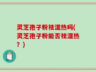 灵芝孢子粉祛湿热吗(灵芝孢子粉能否祛湿热？)