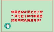 细菌感染吃灵芝孢子粉？灵芝孢子粉对细菌感染的功效及使用方法？