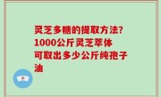 灵芝多糖的提取方法？1000公斤灵芝萃体可取出多少公斤纯孢子油