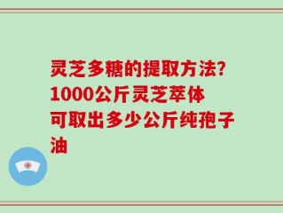 灵芝多糖的提取方法？1000公斤灵芝萃体可取出多少公斤纯孢子油