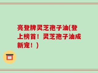 亮登牌灵芝孢子油(登上榜首！灵芝孢子油成新宠！)