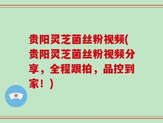 贵阳灵芝菌丝粉视频(贵阳灵芝菌丝粉视频分享，全程跟拍，品控到家！)
