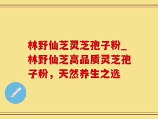 林野仙芝灵芝孢子粉_林野仙芝高品质灵芝孢子粉，天然养生之选