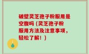破壁灵芝孢子粉服用是空腹吗 (灵芝孢子粉服用方法及注意事项，轻松了解！)
