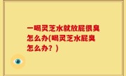 一喝灵芝水就放屁很臭怎么办(喝灵芝水屁臭怎么办？)