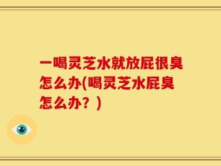 一喝灵芝水就放屁很臭怎么办(喝灵芝水屁臭怎么办？)