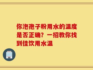 你泡孢子粉用水的温度是否正确？一招教你找到佳饮用水温