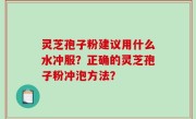 灵芝孢子粉建议用什么水冲服？正确的灵芝孢子粉冲泡方法？