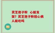 灵芝孢子粉  心脏支架？灵芝孢子粉冠心病人能吃吗