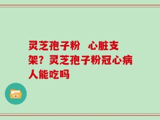 灵芝孢子粉  心脏支架？灵芝孢子粉冠心病人能吃吗