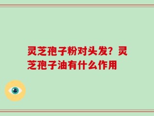 灵芝孢子粉对头发？灵芝孢子油有什么作用