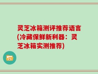 灵芝冰箱测评推荐语言(冷藏保鲜新利器：灵芝冰箱实测推荐)