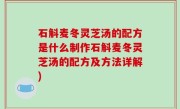 石斛麦冬灵芝汤的配方是什么制作石斛麦冬灵芝汤的配方及方法详解)
