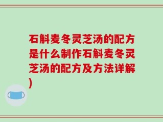石斛麦冬灵芝汤的配方是什么制作石斛麦冬灵芝汤的配方及方法详解)
