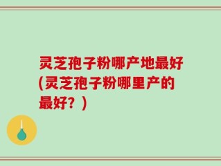 灵芝孢子粉哪产地最好(灵芝孢子粉哪里产的最好？)
