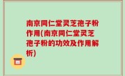 南京同仁堂灵芝孢子粉作用(南京同仁堂灵芝孢子粉的功效及作用解析)