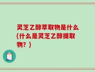 灵芝乙醇萃取物是什么(什么是灵芝乙醇提取物？)
