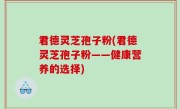 君德灵芝孢子粉(君德灵芝孢子粉——健康营养的选择)