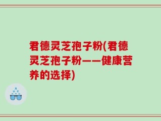 君德灵芝孢子粉(君德灵芝孢子粉——健康营养的选择)