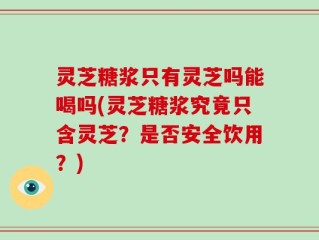灵芝糖浆只有灵芝吗能喝吗(灵芝糖浆究竟只含灵芝？是否安全饮用？)