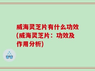 威海灵芝片有什么功效(威海灵芝片：功效及作用分析)