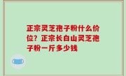 正宗灵芝孢子粉什么价位？正宗长白山灵芝孢子粉一斤多少钱