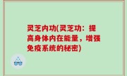 灵芝内功(灵芝功：提高身体内在能量，增强免疫系统的秘密)