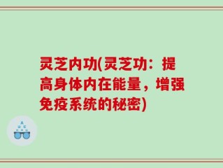 灵芝内功(灵芝功：提高身体内在能量，增强免疫系统的秘密)