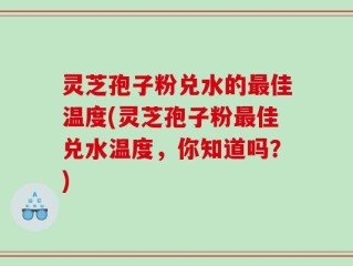 灵芝孢子粉兑水的最佳温度(灵芝孢子粉最佳兑水温度，你知道吗？)
