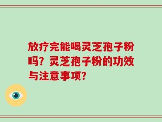 放疗完能喝灵芝孢子粉吗？灵芝孢子粉的功效与注意事项？