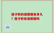 孢子粉的保质期有多久？孢子粉有保质期吗