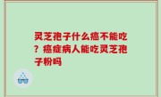 灵芝孢子什么癌不能吃？癌症病人能吃灵芝孢子粉吗