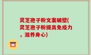 灵芝孢子粉文案破壁(灵芝孢子粉提高免疫力，滋养身心)