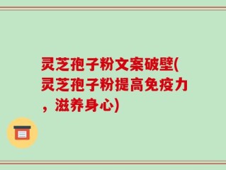 灵芝孢子粉文案破壁(灵芝孢子粉提高免疫力，滋养身心)