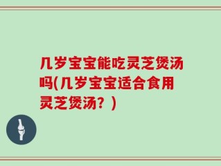 几岁宝宝能吃灵芝煲汤吗(几岁宝宝适合食用灵芝煲汤？)
