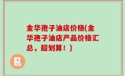 金华孢子油店价格(金华孢子油店产品价格汇总，超划算！)