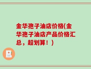 金华孢子油店价格(金华孢子油店产品价格汇总，超划算！)