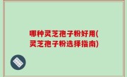哪种灵芝孢子粉好用(灵芝孢子粉选择指南)